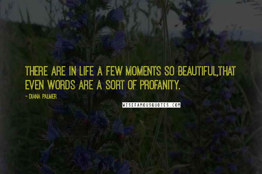 Diana Palmer Quotes: There are in life a few moments so beautiful,that even words are a sort of profanity.