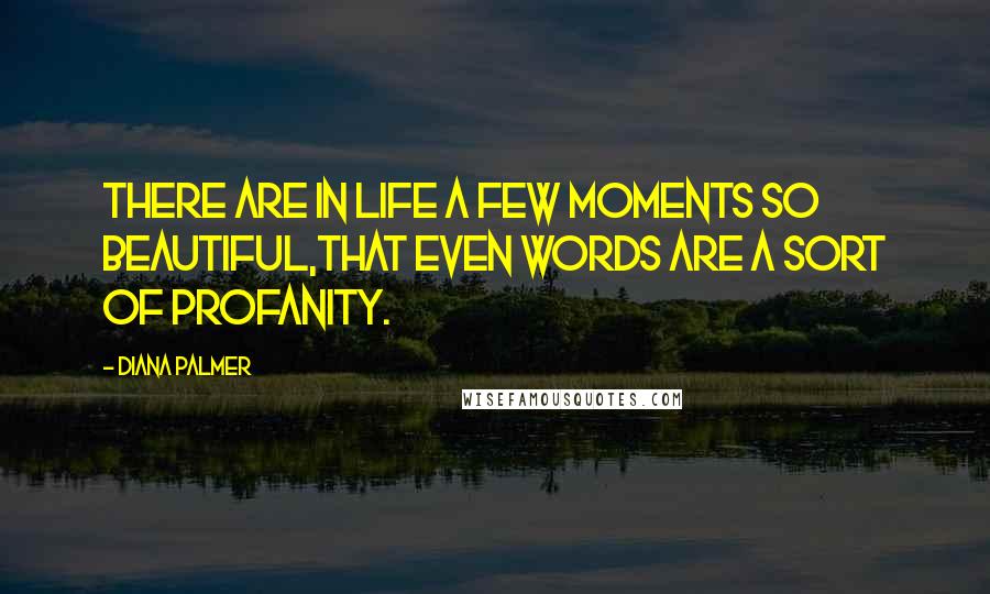 Diana Palmer Quotes: There are in life a few moments so beautiful,that even words are a sort of profanity.