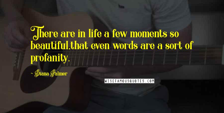 Diana Palmer Quotes: There are in life a few moments so beautiful,that even words are a sort of profanity.