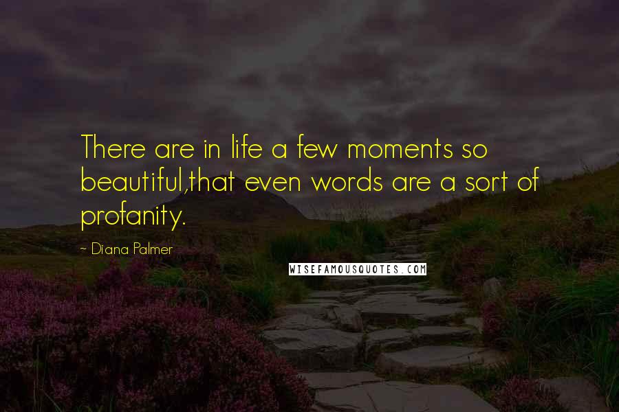 Diana Palmer Quotes: There are in life a few moments so beautiful,that even words are a sort of profanity.