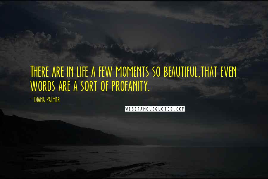 Diana Palmer Quotes: There are in life a few moments so beautiful,that even words are a sort of profanity.