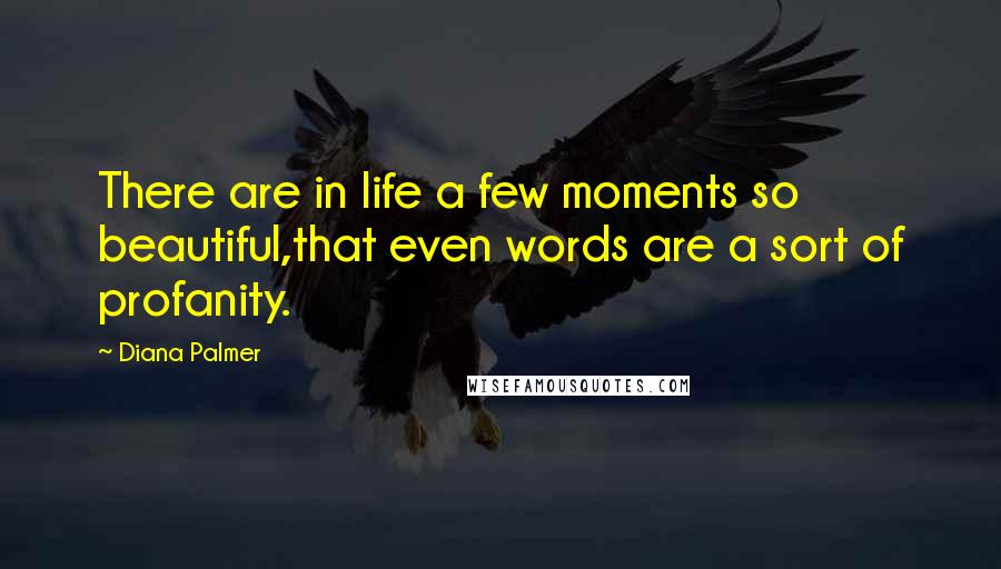 Diana Palmer Quotes: There are in life a few moments so beautiful,that even words are a sort of profanity.