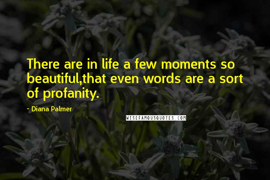 Diana Palmer Quotes: There are in life a few moments so beautiful,that even words are a sort of profanity.