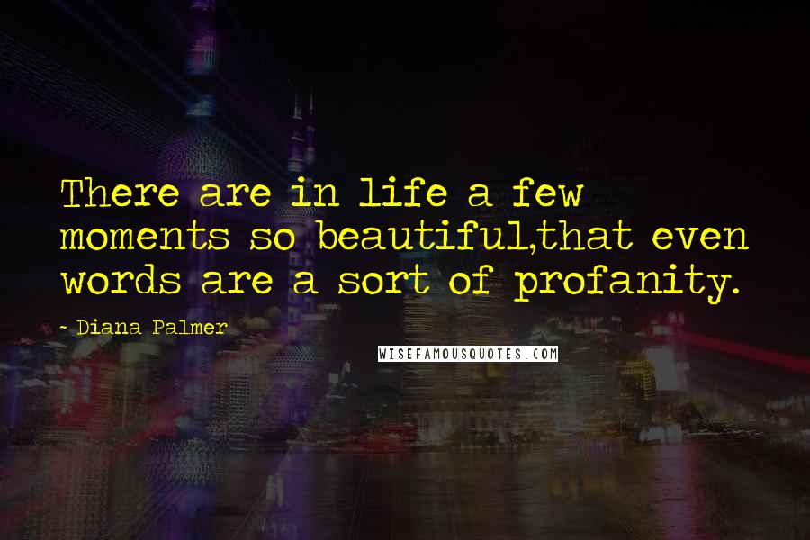 Diana Palmer Quotes: There are in life a few moments so beautiful,that even words are a sort of profanity.