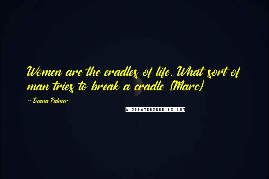 Diana Palmer Quotes: Women are the cradles of life. What sort of man tries to break a cradle (Marc)