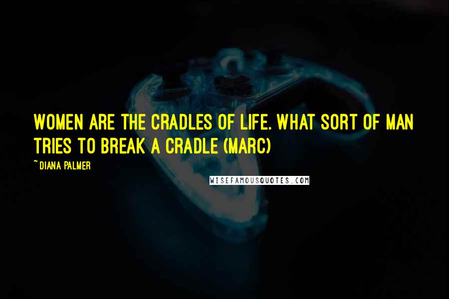 Diana Palmer Quotes: Women are the cradles of life. What sort of man tries to break a cradle (Marc)