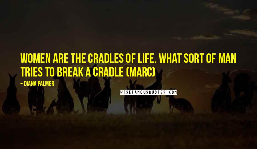 Diana Palmer Quotes: Women are the cradles of life. What sort of man tries to break a cradle (Marc)