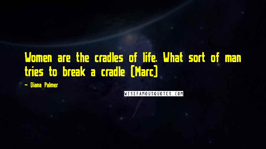 Diana Palmer Quotes: Women are the cradles of life. What sort of man tries to break a cradle (Marc)