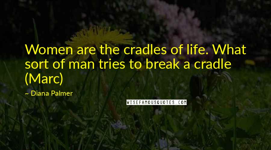 Diana Palmer Quotes: Women are the cradles of life. What sort of man tries to break a cradle (Marc)