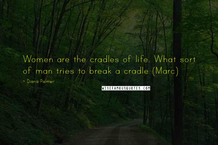 Diana Palmer Quotes: Women are the cradles of life. What sort of man tries to break a cradle (Marc)