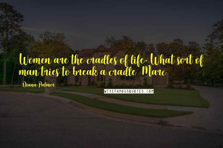 Diana Palmer Quotes: Women are the cradles of life. What sort of man tries to break a cradle (Marc)