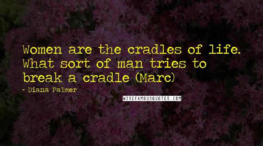 Diana Palmer Quotes: Women are the cradles of life. What sort of man tries to break a cradle (Marc)