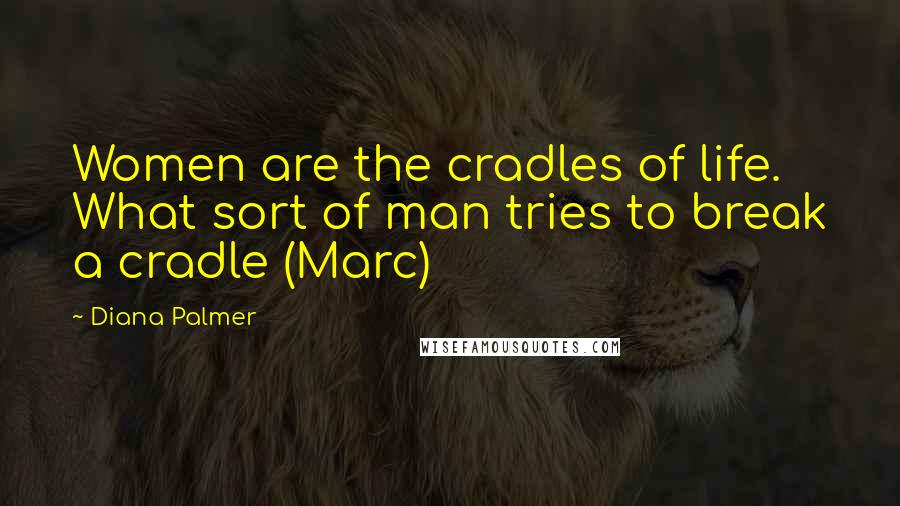 Diana Palmer Quotes: Women are the cradles of life. What sort of man tries to break a cradle (Marc)