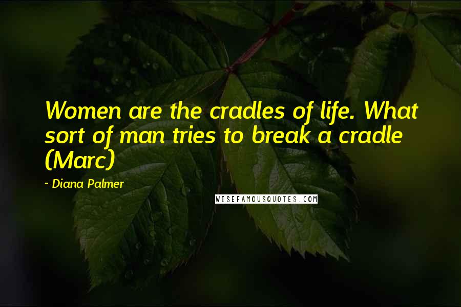 Diana Palmer Quotes: Women are the cradles of life. What sort of man tries to break a cradle (Marc)