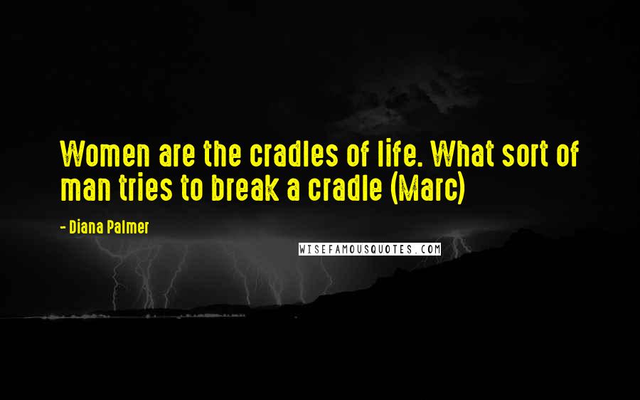 Diana Palmer Quotes: Women are the cradles of life. What sort of man tries to break a cradle (Marc)