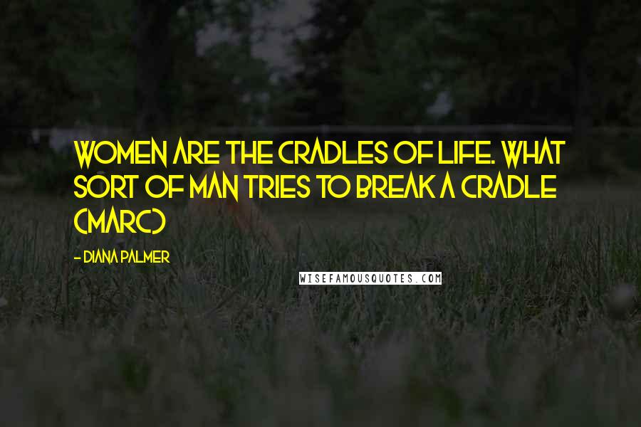 Diana Palmer Quotes: Women are the cradles of life. What sort of man tries to break a cradle (Marc)