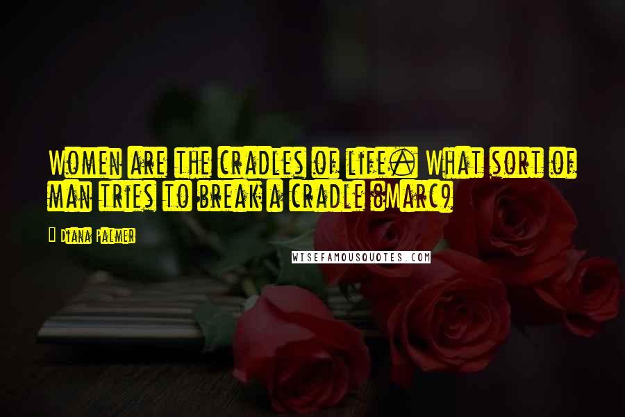 Diana Palmer Quotes: Women are the cradles of life. What sort of man tries to break a cradle (Marc)