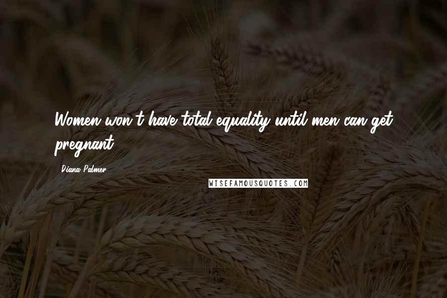 Diana Palmer Quotes: Women won't have total equality until men can get pregnant.