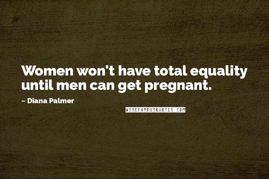 Diana Palmer Quotes: Women won't have total equality until men can get pregnant.