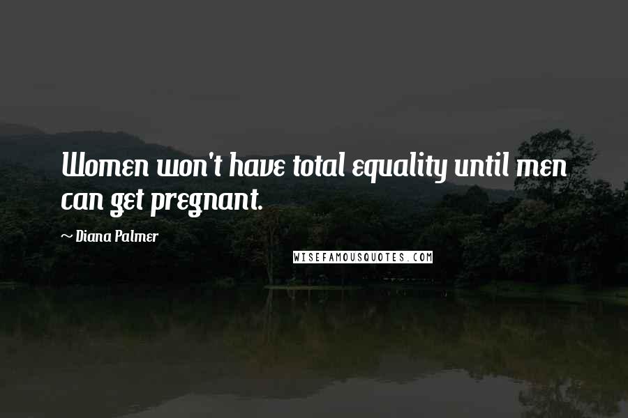 Diana Palmer Quotes: Women won't have total equality until men can get pregnant.