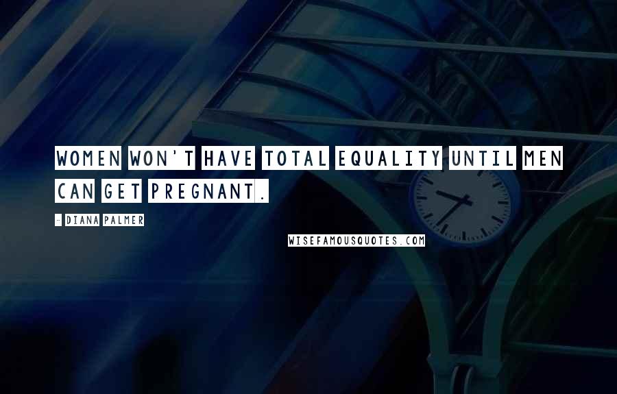 Diana Palmer Quotes: Women won't have total equality until men can get pregnant.