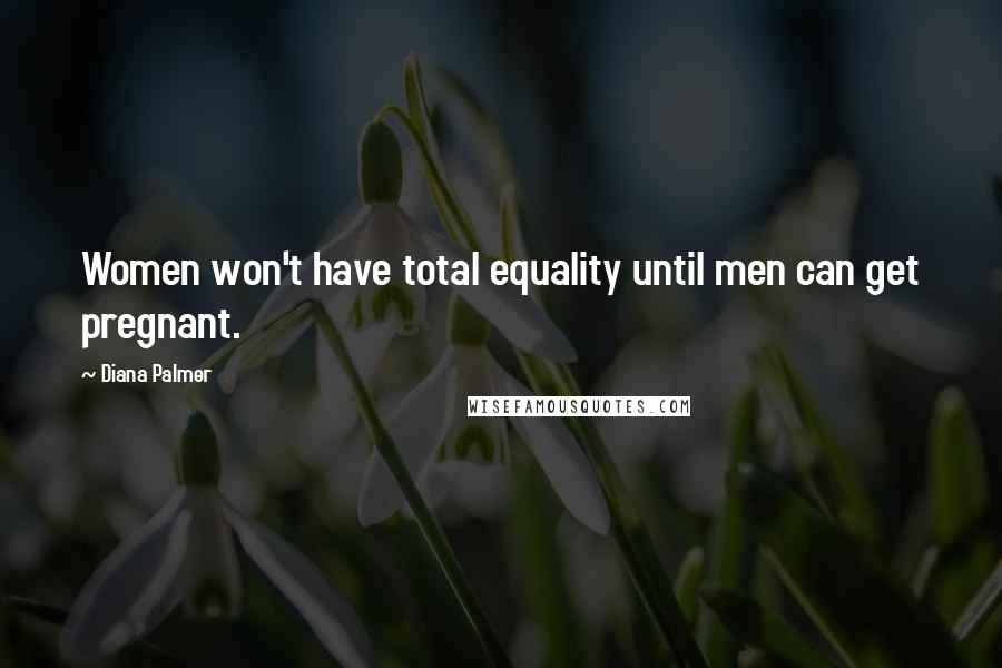 Diana Palmer Quotes: Women won't have total equality until men can get pregnant.