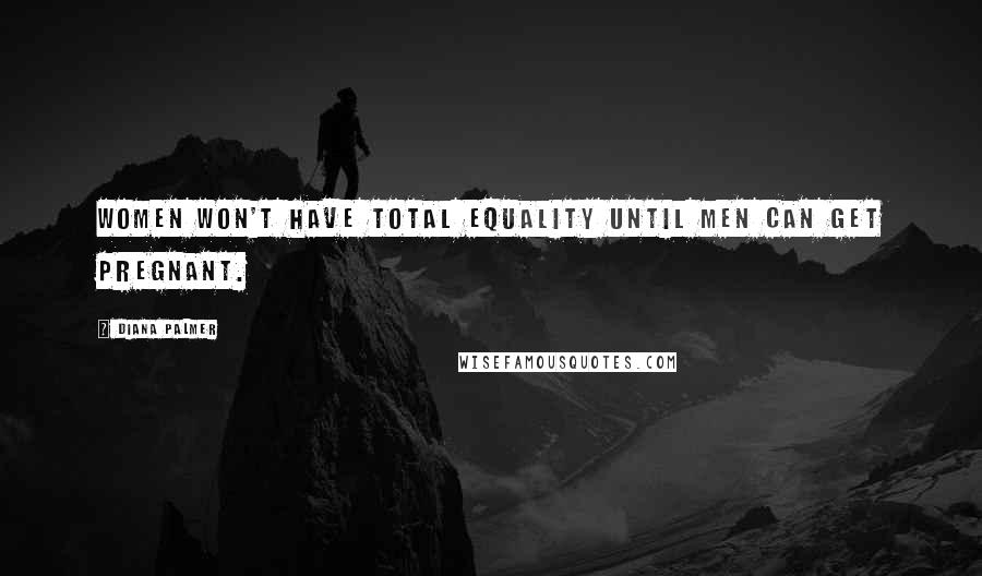 Diana Palmer Quotes: Women won't have total equality until men can get pregnant.
