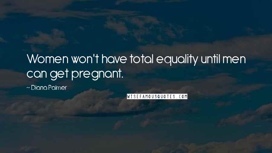 Diana Palmer Quotes: Women won't have total equality until men can get pregnant.