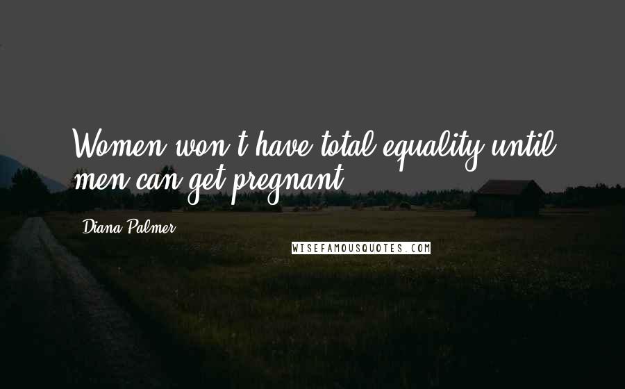 Diana Palmer Quotes: Women won't have total equality until men can get pregnant.