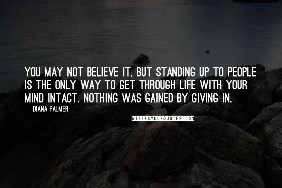 Diana Palmer Quotes: You may not believe it, but standing up to people is the only way to get through life with your mind intact. Nothing was gained by giving in.