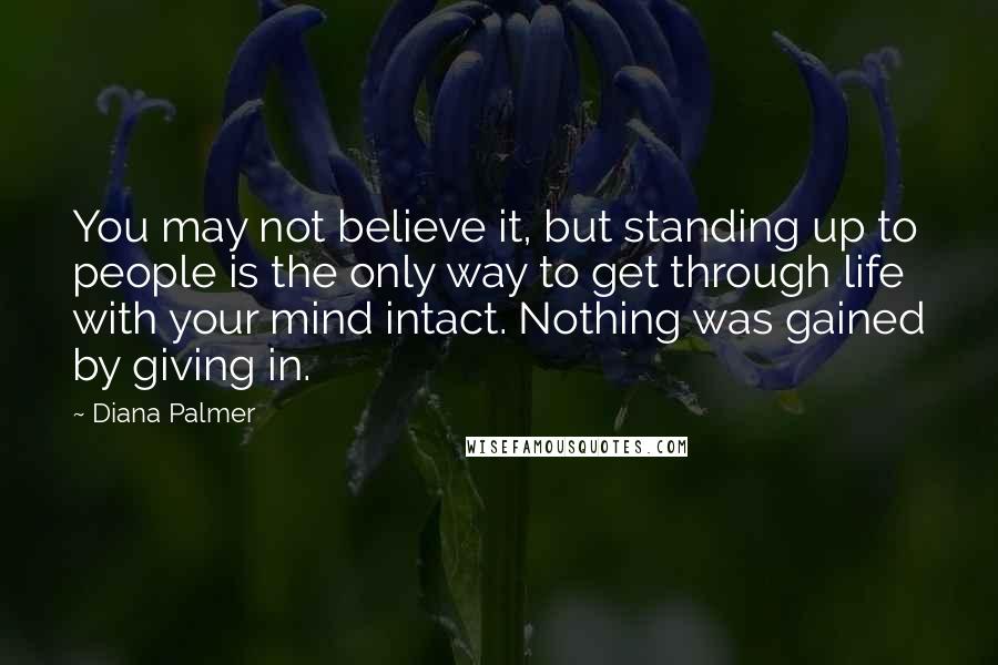 Diana Palmer Quotes: You may not believe it, but standing up to people is the only way to get through life with your mind intact. Nothing was gained by giving in.