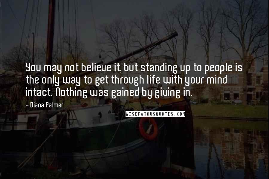 Diana Palmer Quotes: You may not believe it, but standing up to people is the only way to get through life with your mind intact. Nothing was gained by giving in.