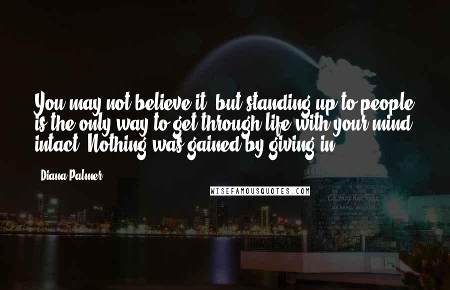 Diana Palmer Quotes: You may not believe it, but standing up to people is the only way to get through life with your mind intact. Nothing was gained by giving in.