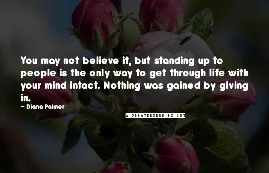 Diana Palmer Quotes: You may not believe it, but standing up to people is the only way to get through life with your mind intact. Nothing was gained by giving in.