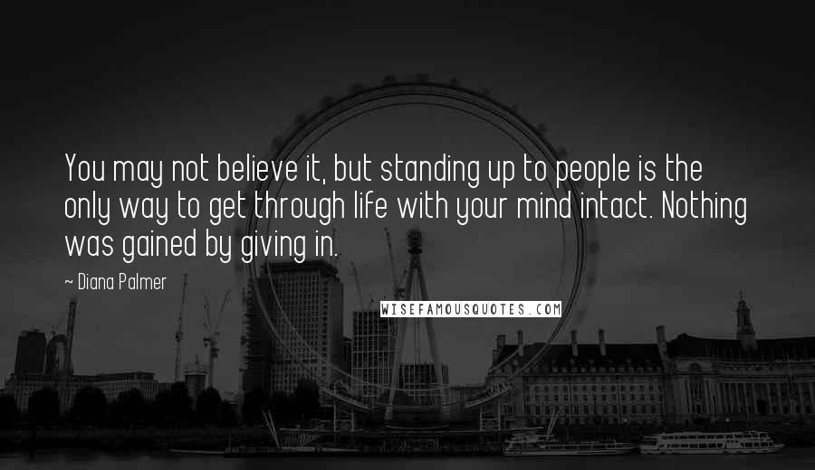 Diana Palmer Quotes: You may not believe it, but standing up to people is the only way to get through life with your mind intact. Nothing was gained by giving in.