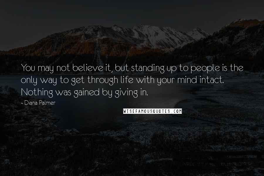 Diana Palmer Quotes: You may not believe it, but standing up to people is the only way to get through life with your mind intact. Nothing was gained by giving in.