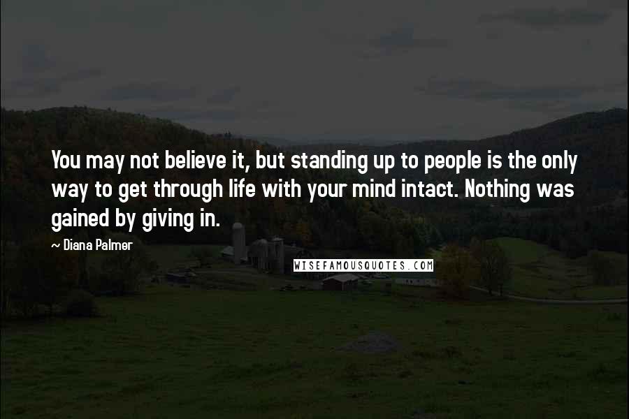 Diana Palmer Quotes: You may not believe it, but standing up to people is the only way to get through life with your mind intact. Nothing was gained by giving in.