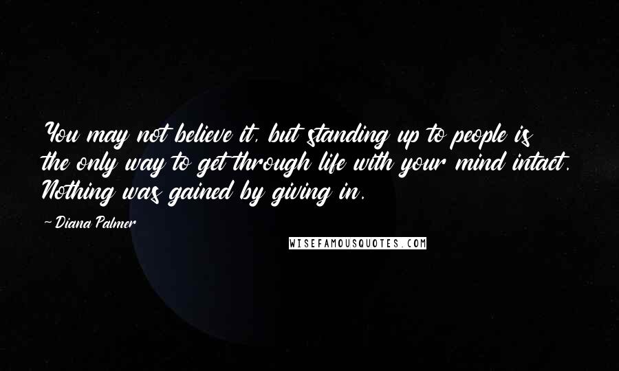 Diana Palmer Quotes: You may not believe it, but standing up to people is the only way to get through life with your mind intact. Nothing was gained by giving in.