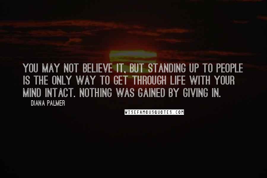 Diana Palmer Quotes: You may not believe it, but standing up to people is the only way to get through life with your mind intact. Nothing was gained by giving in.