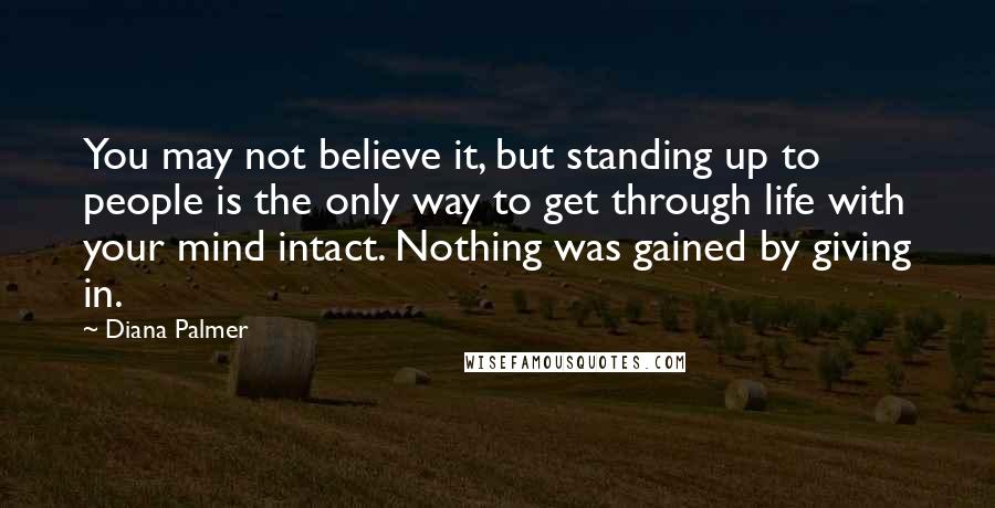 Diana Palmer Quotes: You may not believe it, but standing up to people is the only way to get through life with your mind intact. Nothing was gained by giving in.