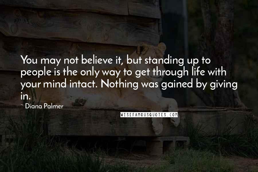 Diana Palmer Quotes: You may not believe it, but standing up to people is the only way to get through life with your mind intact. Nothing was gained by giving in.