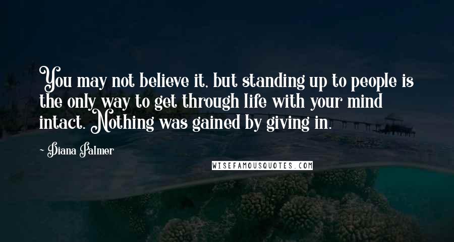 Diana Palmer Quotes: You may not believe it, but standing up to people is the only way to get through life with your mind intact. Nothing was gained by giving in.