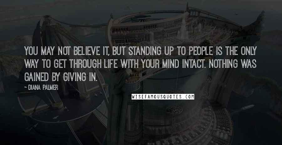 Diana Palmer Quotes: You may not believe it, but standing up to people is the only way to get through life with your mind intact. Nothing was gained by giving in.