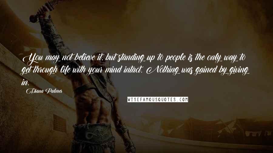 Diana Palmer Quotes: You may not believe it, but standing up to people is the only way to get through life with your mind intact. Nothing was gained by giving in.