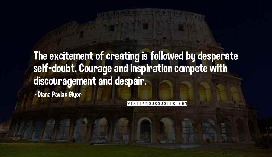 Diana Pavlac Glyer Quotes: The excitement of creating is followed by desperate self-doubt. Courage and inspiration compete with discouragement and despair.