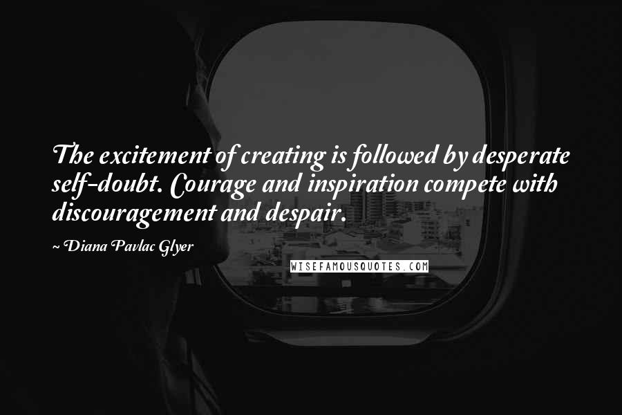 Diana Pavlac Glyer Quotes: The excitement of creating is followed by desperate self-doubt. Courage and inspiration compete with discouragement and despair.