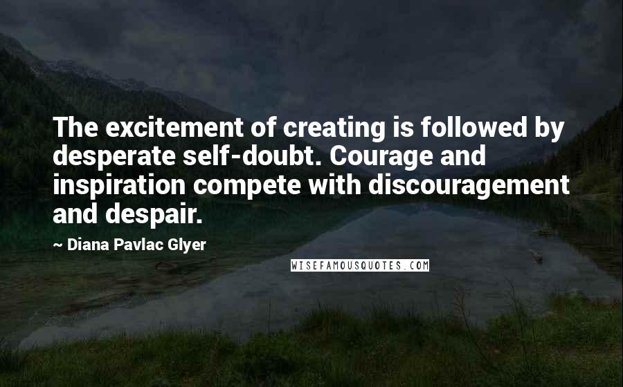 Diana Pavlac Glyer Quotes: The excitement of creating is followed by desperate self-doubt. Courage and inspiration compete with discouragement and despair.