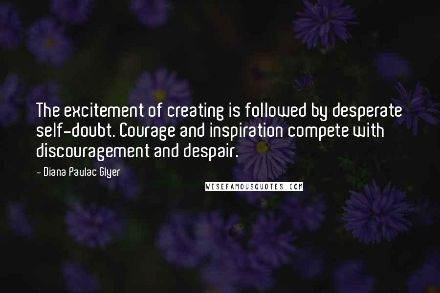 Diana Pavlac Glyer Quotes: The excitement of creating is followed by desperate self-doubt. Courage and inspiration compete with discouragement and despair.