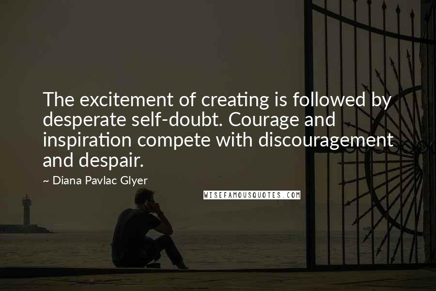 Diana Pavlac Glyer Quotes: The excitement of creating is followed by desperate self-doubt. Courage and inspiration compete with discouragement and despair.