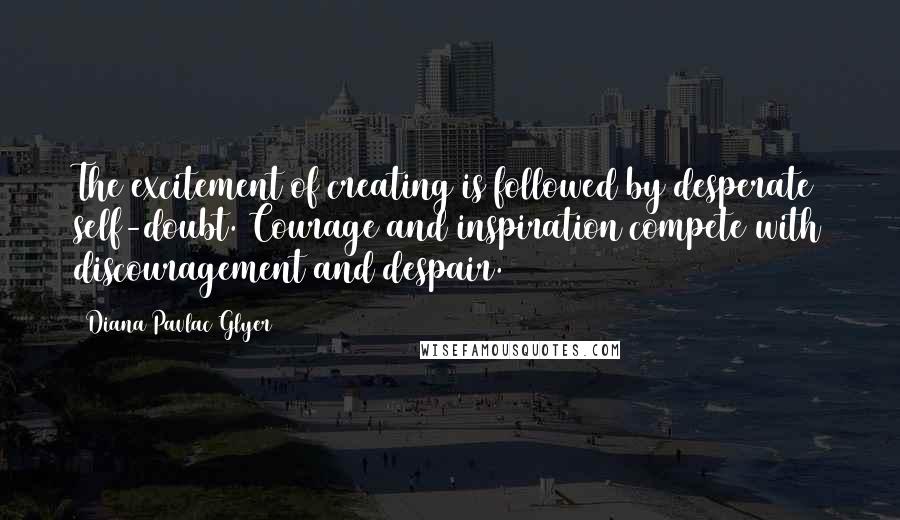 Diana Pavlac Glyer Quotes: The excitement of creating is followed by desperate self-doubt. Courage and inspiration compete with discouragement and despair.